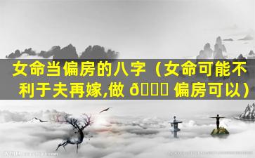 女命当偏房的八字（女命可能不利于夫再嫁,做 🐒 偏房可以）